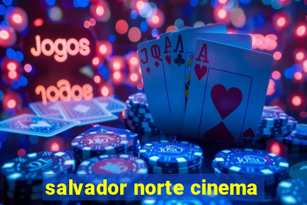 salvador norte cinema